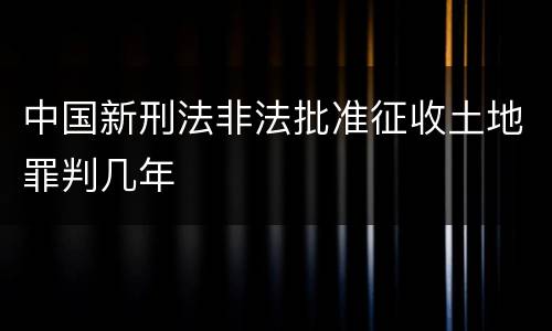 中国新刑法非法批准征收土地罪判几年