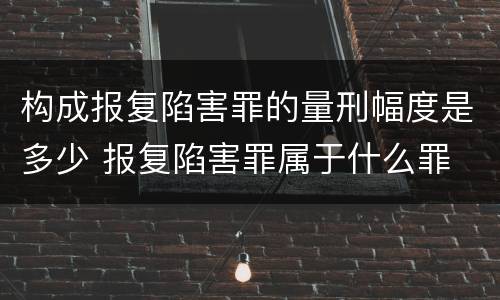 构成报复陷害罪的量刑幅度是多少 报复陷害罪属于什么罪