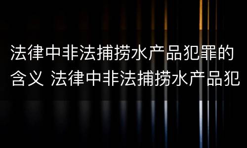 法律中非法捕捞水产品犯罪的含义 法律中非法捕捞水产品犯罪的含义是什么