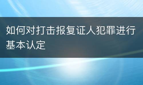 如何对打击报复证人犯罪进行基本认定