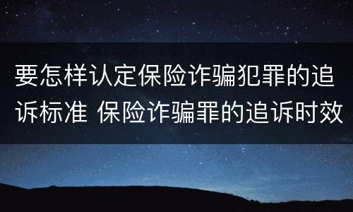 要怎样认定保险诈骗犯罪的追诉标准 保险诈骗罪的追诉时效