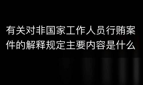 有关对非国家工作人员行贿案件的解释规定主要内容是什么