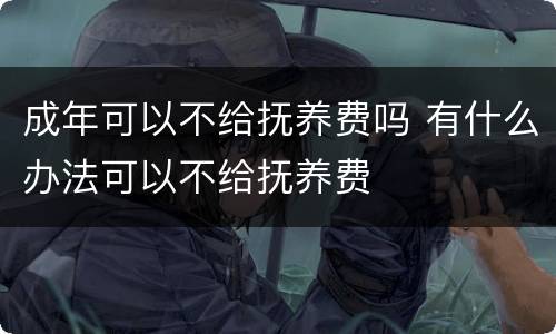成年可以不给抚养费吗 有什么办法可以不给抚养费