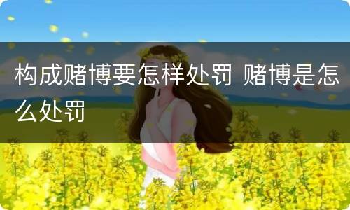 构成赌博要怎样处罚 赌博是怎么处罚