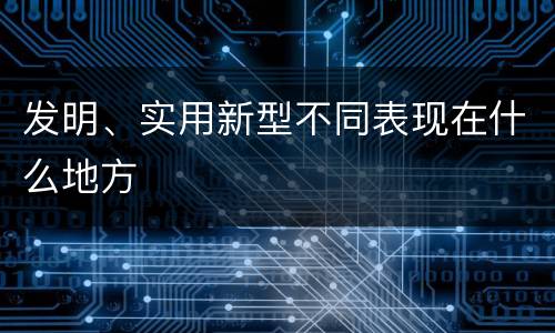 发明、实用新型不同表现在什么地方