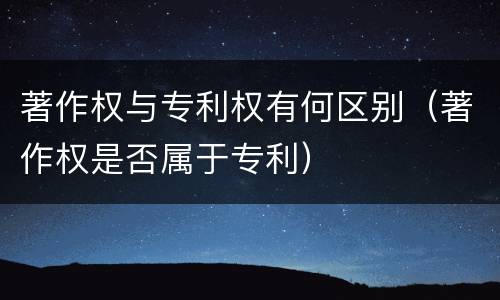 著作权与专利权有何区别（著作权是否属于专利）