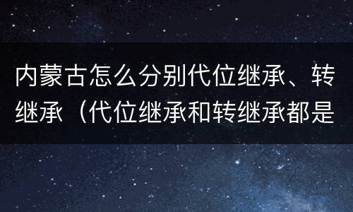 内蒙古怎么分别代位继承、转继承（代位继承和转继承都是法定继承）