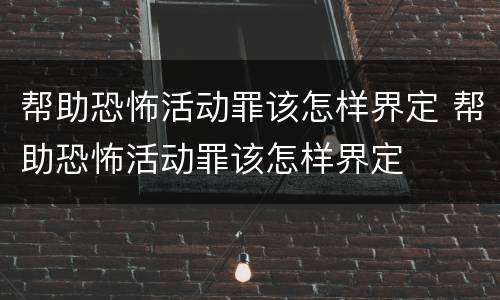 帮助恐怖活动罪该怎样界定 帮助恐怖活动罪该怎样界定
