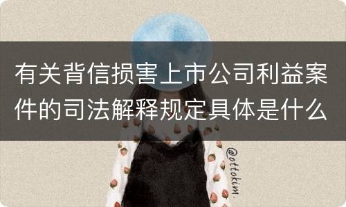 有关背信损害上市公司利益案件的司法解释规定具体是什么重要内容