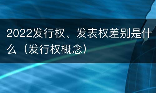 2022发行权、发表权差别是什么（发行权概念）