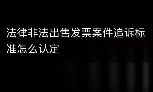 法律非法出售发票案件追诉标准怎么认定