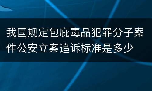 我国规定包庇毒品犯罪分子案件公安立案追诉标准是多少