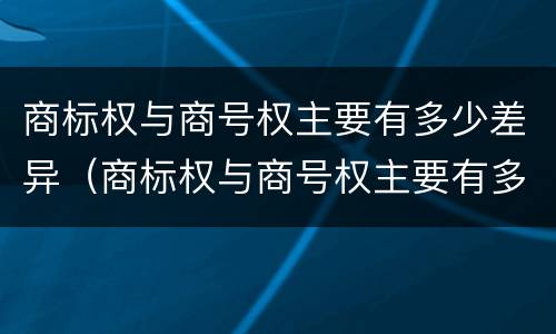 商标权与商号权主要有多少差异（商标权与商号权主要有多少差异）