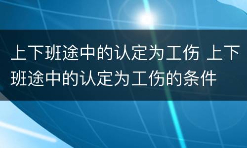 上下班途中的认定为工伤 上下班途中的认定为工伤的条件