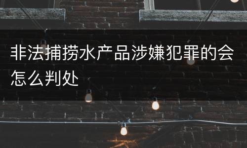 非法捕捞水产品涉嫌犯罪的会怎么判处