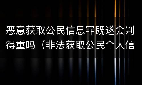 恶意获取公民信息罪既遂会判得重吗（非法获取公民个人信息罪 特别严重）