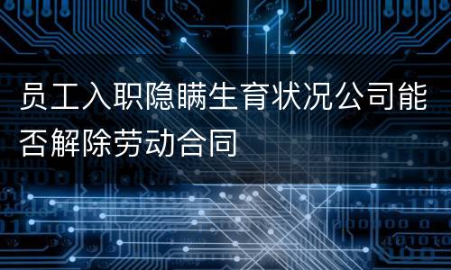 员工入职隐瞒生育状况公司能否解除劳动合同