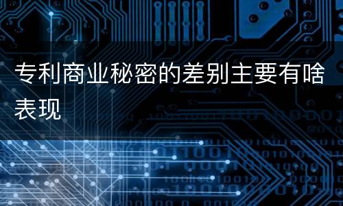 专利商业秘密的差别主要有啥表现