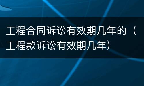 工程合同诉讼有效期几年的（工程款诉讼有效期几年）