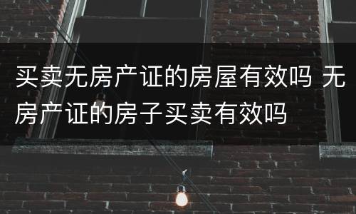 买卖无房产证的房屋有效吗 无房产证的房子买卖有效吗