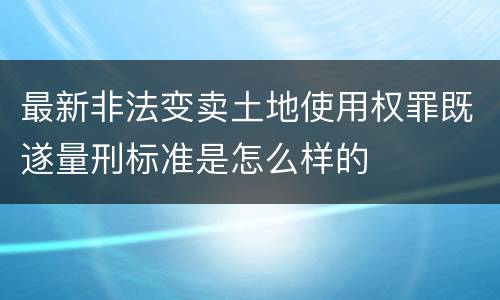 最新非法变卖土地使用权罪既遂量刑标准是怎么样的