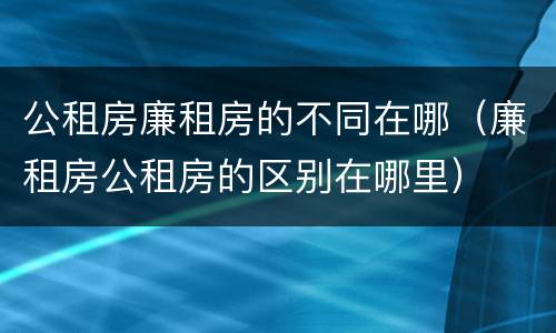 公租房廉租房的不同在哪（廉租房公租房的区别在哪里）