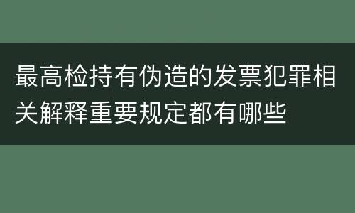 最高检持有伪造的发票犯罪相关解释重要规定都有哪些