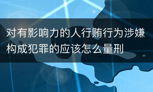 对有影响力的人行贿行为涉嫌构成犯罪的应该怎么量刑