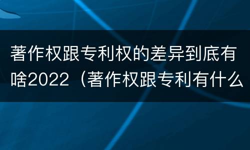 著作权跟专利权的差异到底有啥2022（著作权跟专利有什么区别）