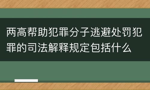 两高帮助犯罪分子逃避处罚犯罪的司法解释规定包括什么