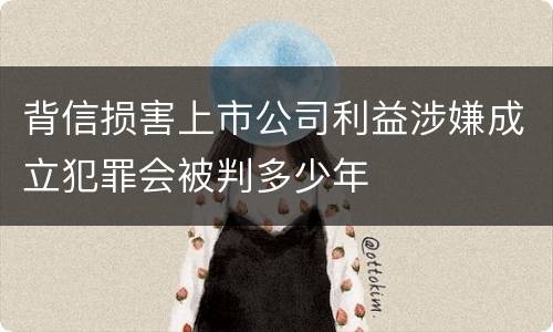 背信损害上市公司利益涉嫌成立犯罪会被判多少年
