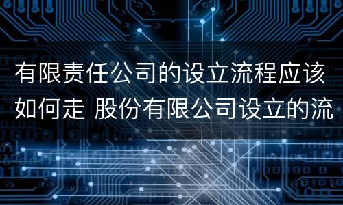 有限责任公司的设立流程应该如何走 股份有限公司设立的流程