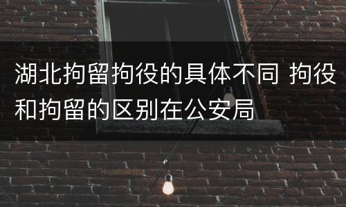 湖北拘留拘役的具体不同 拘役和拘留的区别在公安局