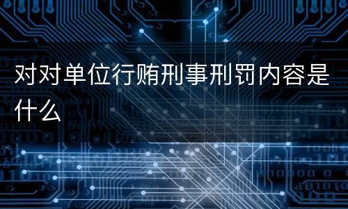 对对单位行贿刑事刑罚内容是什么