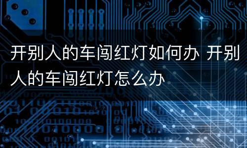 开别人的车闯红灯如何办 开别人的车闯红灯怎么办