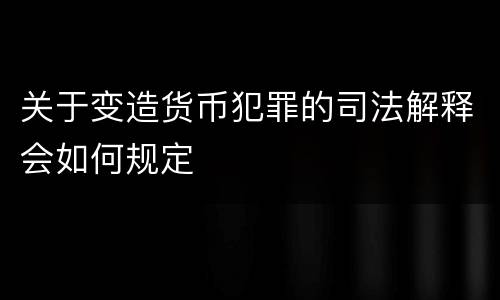 关于变造货币犯罪的司法解释会如何规定