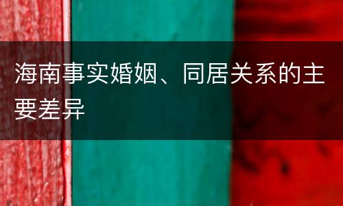 海南事实婚姻、同居关系的主要差异