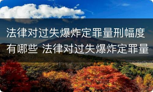 法律对过失爆炸定罪量刑幅度有哪些 法律对过失爆炸定罪量刑幅度有哪些影响