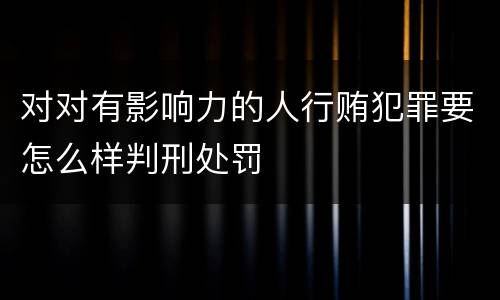 对对有影响力的人行贿犯罪要怎么样判刑处罚
