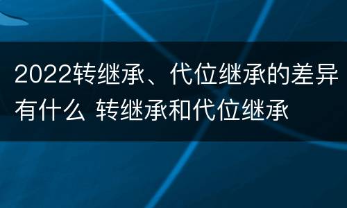2022转继承、代位继承的差异有什么 转继承和代位继承