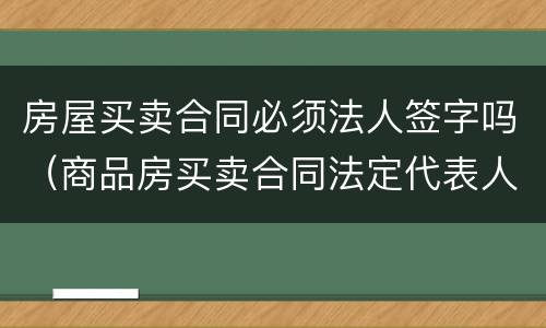 房屋买卖合同必须法人签字吗（商品房买卖合同法定代表人要签字吗）