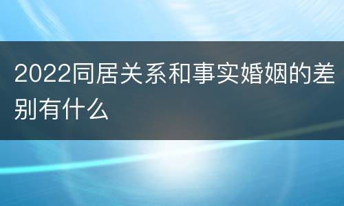2022同居关系和事实婚姻的差别有什么