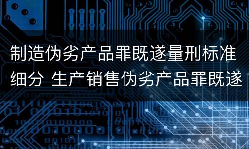 制造伪劣产品罪既遂量刑标准细分 生产销售伪劣产品罪既遂标准