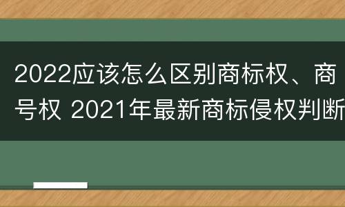 2022应该怎么区别商标权、商号权 2021年最新商标侵权判断标准