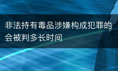 非法持有毒品涉嫌构成犯罪的会被判多长时间