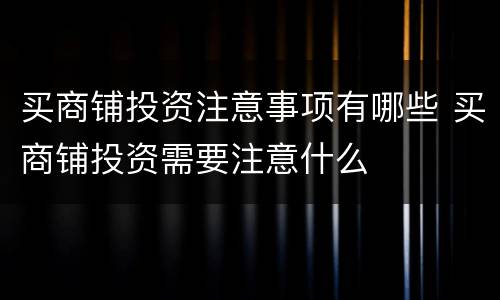 买商铺投资注意事项有哪些 买商铺投资需要注意什么