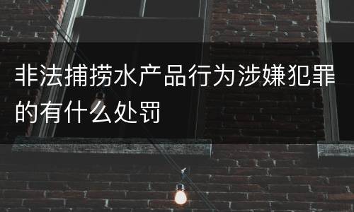非法捕捞水产品行为涉嫌犯罪的有什么处罚