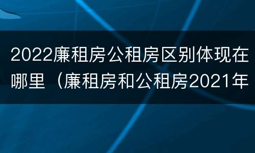 2022廉租房公租房区别体现在哪里（廉租房和公租房2021年最新通知）