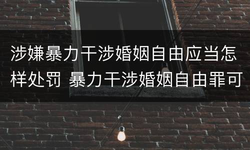涉嫌暴力干涉婚姻自由应当怎样处罚 暴力干涉婚姻自由罪可以刑事和解吗