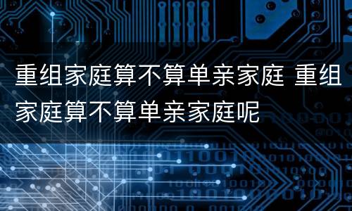 重组家庭算不算单亲家庭 重组家庭算不算单亲家庭呢